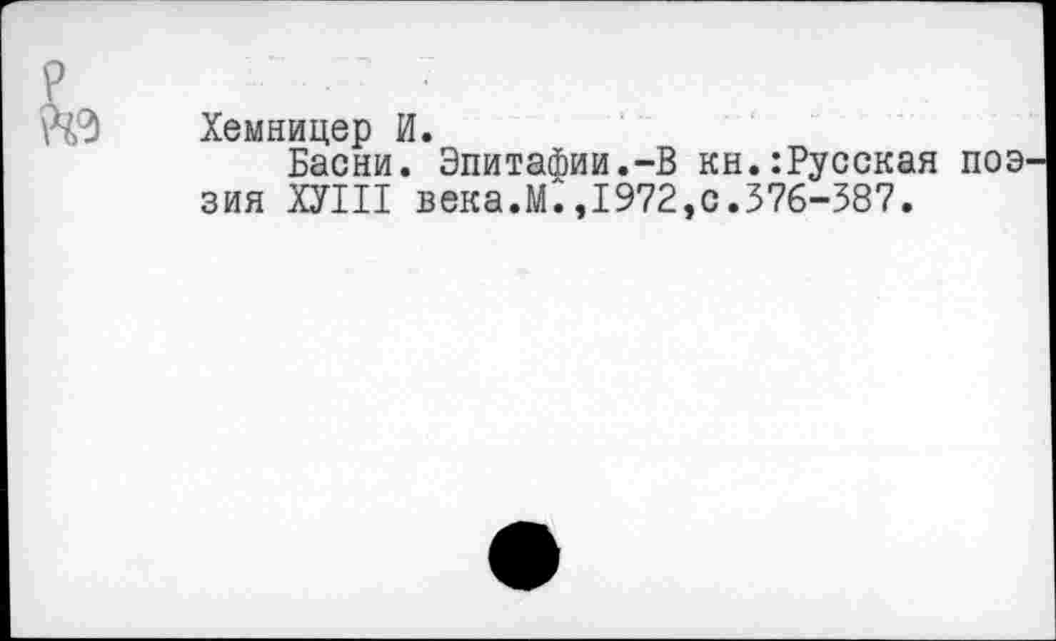 ﻿Хемницер И.
Басни. Эпитафии.-В кн.:Русская поэ зия ХУШ века.М.,1972,с.376-387.